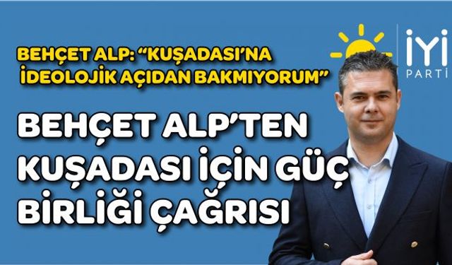 BEHÇET ALP’TEN KUŞADASI İÇİN GÜÇ BİRLİĞİ ÇAĞRISI