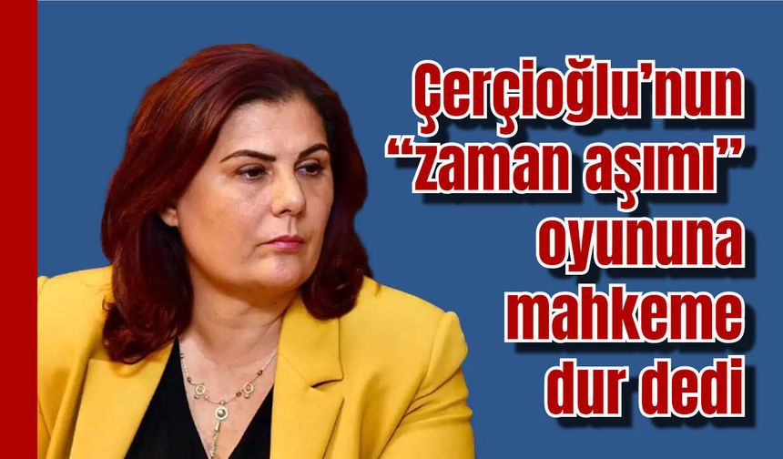 Çerçioğlu’nun “zaman aşımı” oyununa mahkeme dur dedi